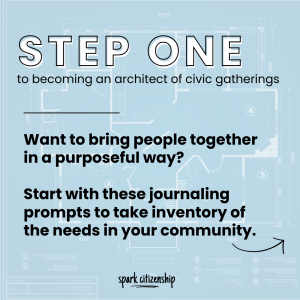A graphic with the text, Step one to becoming and architect of civic gatherings. Want to bring people together in a purposeful way? Start with these journaling prompts to take inventory of the needs in your community.